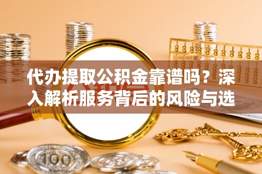 振安代办提取公积金靠谱吗？深入解析服务背后的风险与选择