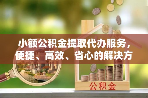 振安小额公积金提取代办服务，便捷、高效、省心的解决方案