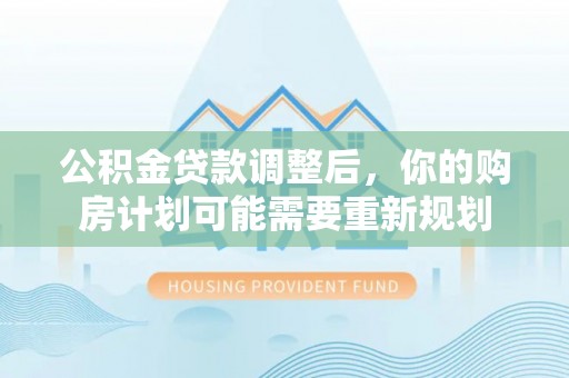 振安公积金贷款调整后，你的购房计划可能需要重新规划