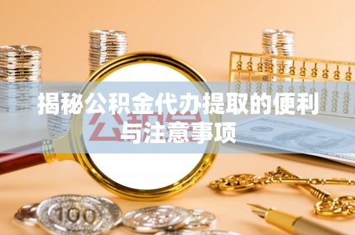 振安揭秘公积金代办提取的便利与注意事项