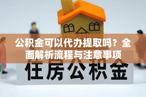 振安公积金可以代办提取吗？全面解析流程与注意事项