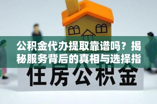 振安公积金代办提取靠谱吗？揭秘服务背后的真相与选择指南