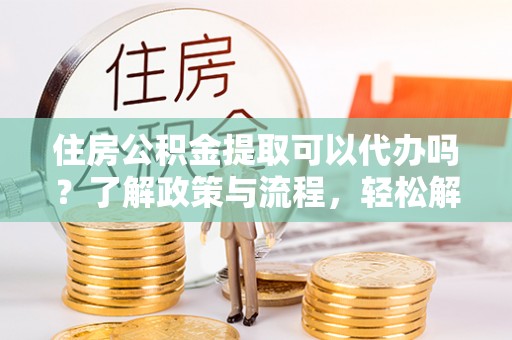 振安住房公积金提取可以代办吗？了解政策与流程，轻松解决疑问