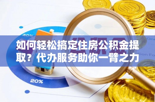 振安如何轻松搞定住房公积金提取？代办服务助你一臂之力