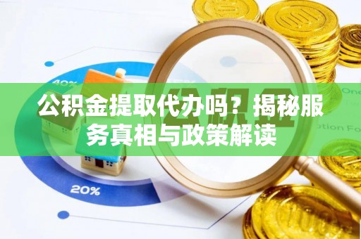 振安公积金提取代办吗？揭秘服务真相与政策解读
