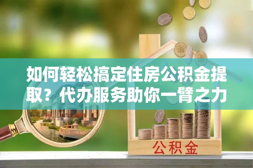 振安如何轻松搞定住房公积金提取？代办服务助你一臂之力