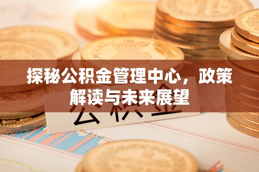 振安探秘公积金管理中心，政策解读与未来展望