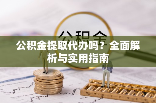 振安公积金提取代办吗？全面解析与实用指南