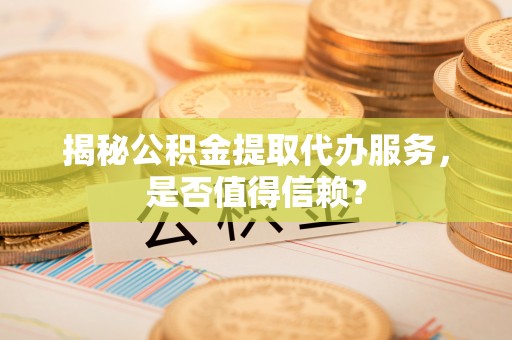 振安揭秘公积金提取代办服务，是否值得信赖？