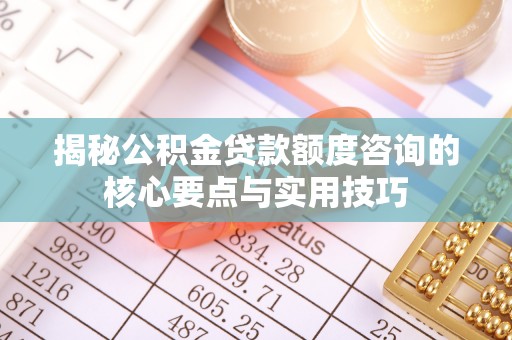 振安揭秘公积金贷款额度咨询的核心要点与实用技巧