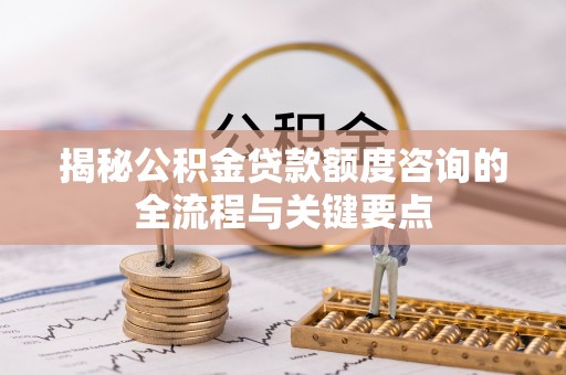 振安揭秘公积金贷款额度咨询的全流程与关键要点