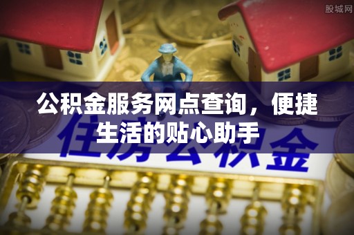 振安公积金服务网点查询，便捷生活的贴心助手
