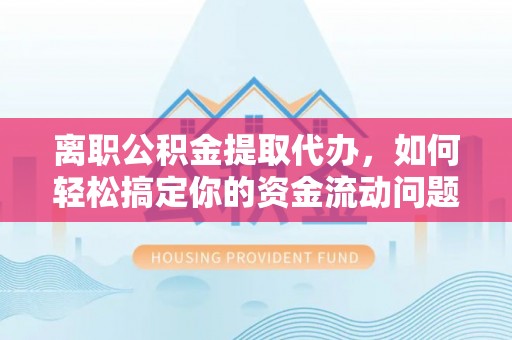 振安离职公积金提取代办，如何轻松搞定你的资金流动问题
