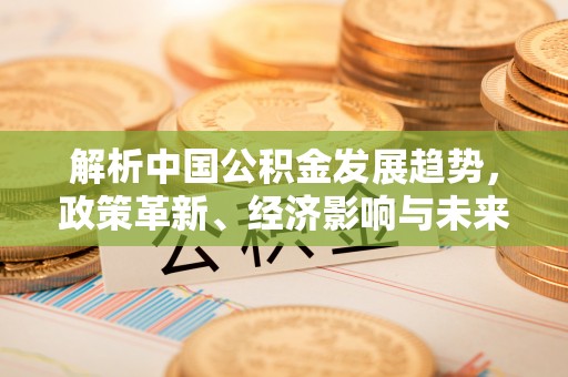 振安解析中国公积金发展趋势，政策革新、经济影响与未来展望