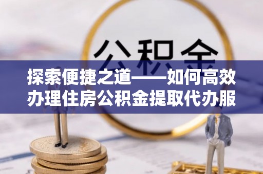 振安探索便捷之道——如何高效办理住房公积金提取代办服务