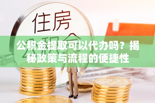 振安公积金提取可以代办吗？揭秘政策与流程的便捷性
